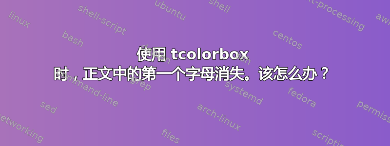 使用 tcolorbox 时，正文中的第一个字母消失。该怎么办？