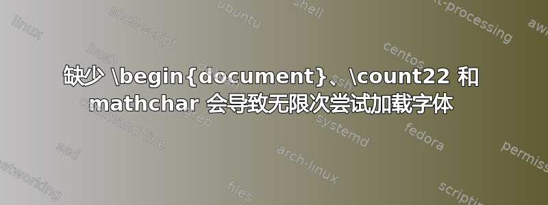 缺少 \begin{document}、\count22 和 mathchar 会导致无限次尝试加载字体