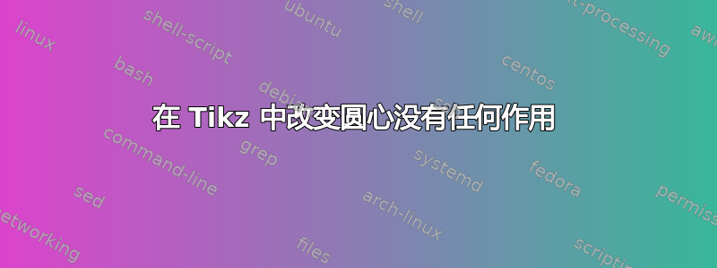 在 Tikz 中改变圆心没有任何作用