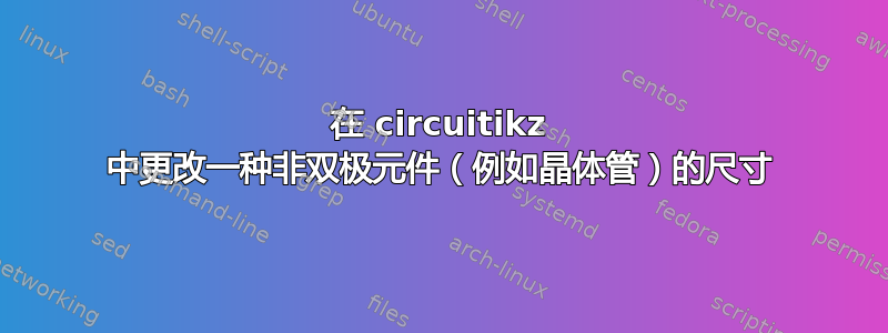 在 circuitikz 中更改一种非双极元件（例如晶体管）的尺寸