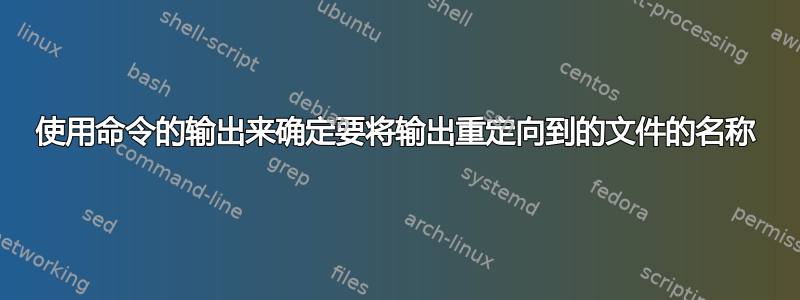 使用命令的输出来确定要将输出重定向到的文件的名称