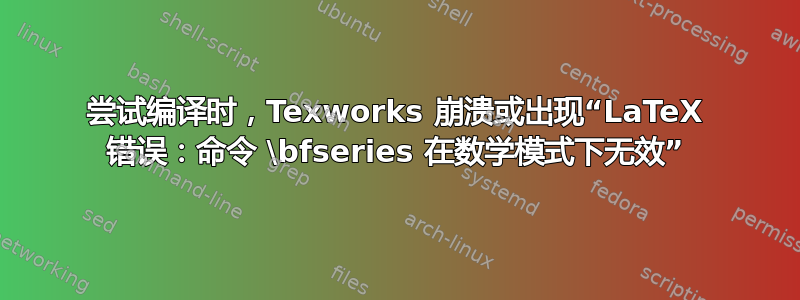 尝试编译时，Texworks 崩溃或出现“LaTeX 错误：命令 \bfseries 在数学模式下无效”