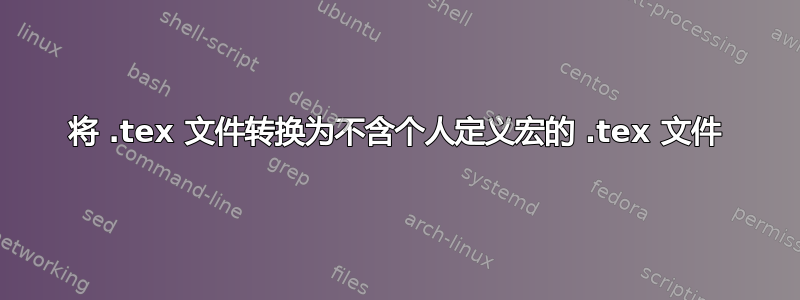 将 .tex 文件转换为不含个人定义宏的 .tex 文件