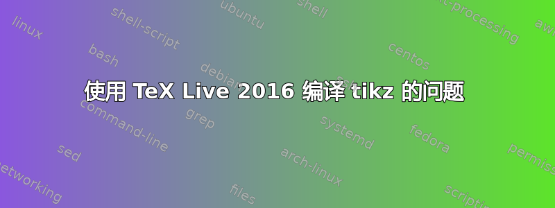 使用 TeX Live 2016 编译 tikz 的问题