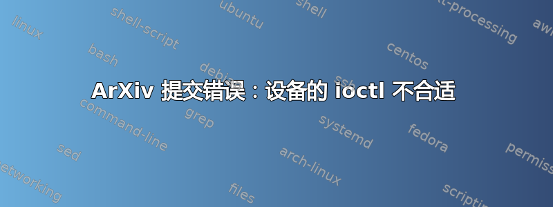 ArXiv 提交错误：设备的 ioctl 不合适