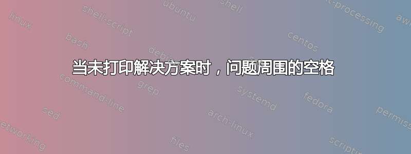 当未打印解决方案时，问题周围的空格