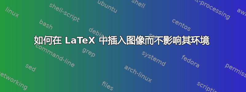 如何在 LaTeX 中插入图像而不影响其环境