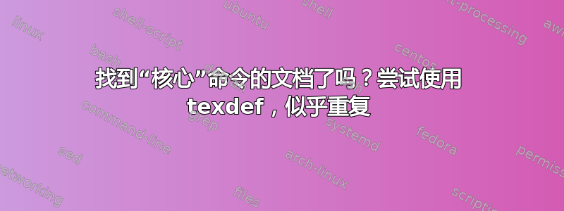 找到“核心”命令的文档了吗？尝试使用 texdef，似乎重复