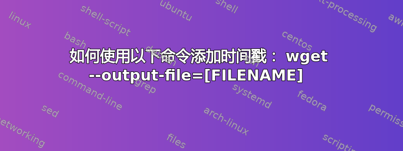 如何使用以下命令添加时间戳： wget --output-file=[FILENAME] 