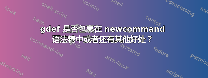 gdef 是否包裹在 newcommand 语法糖中或者还有其他好处？