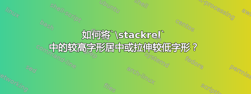 如何将`\stackrel` 中的较高字形居中或拉伸较低字形？