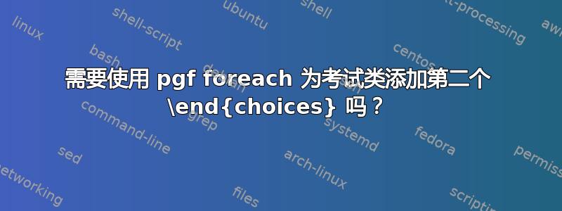 需要使用 pgf foreach 为考试类添加第二个 \end{choices} 吗？