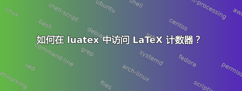 如何在 luatex 中访问 LaTeX 计数器？