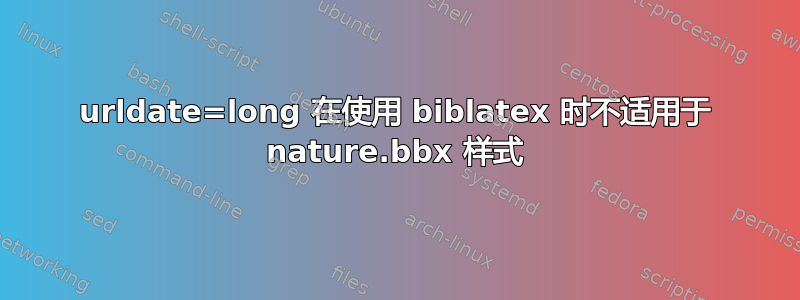 urldate=long 在使用 biblatex 时不适用于 nature.bbx 样式