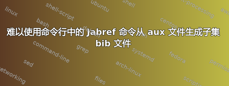 难以使用命令行中的 Jabref 命令从 aux 文件生成子集 bib 文件