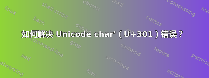 如何解决 Unicode char'（U+301）错误？