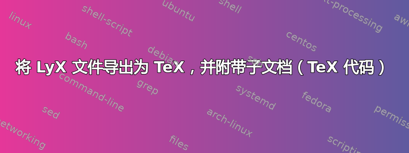 将 LyX 文件导出为 TeX，并附带子文档（TeX 代码）