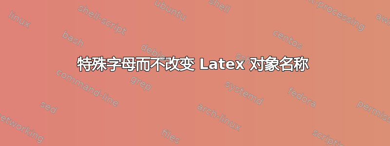 特殊字母而不改变 Latex 对象名称