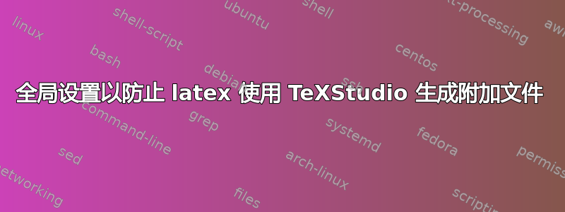 全局设置以防止 latex 使用 TeXStudio 生成附加文件