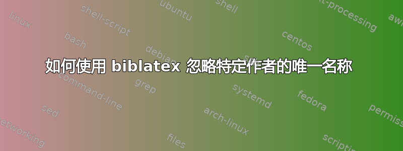 如何使用 biblatex 忽略特定作者的唯一名称