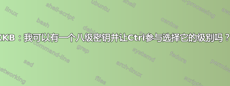 XKB：我可以有一个八级密钥并让Ctrl参与选择它的级别吗？