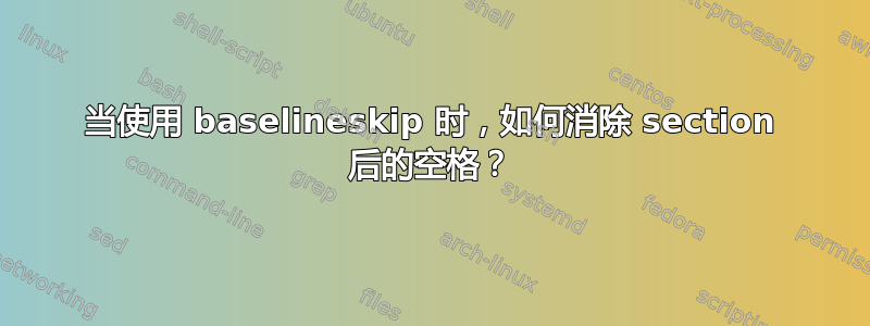 当使用 baselineskip 时，如何消除 section 后的空格？