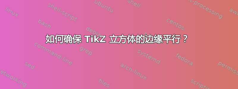 如何确保 TikZ 立方体的边缘平行？