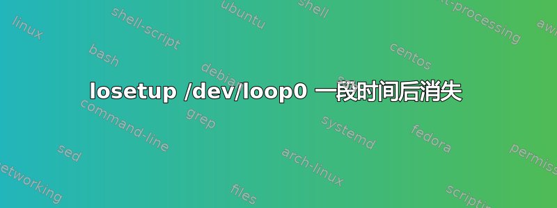 losetup /dev/loop0 一段时间后消失