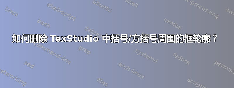 如何删除 TexStudio 中括号/方括号周围的框轮廓？