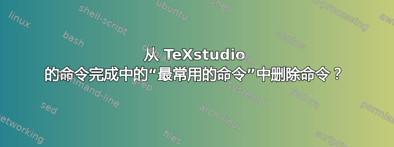 从 TeXstudio 的命令完成中的“最常用的命令”中删除命令？