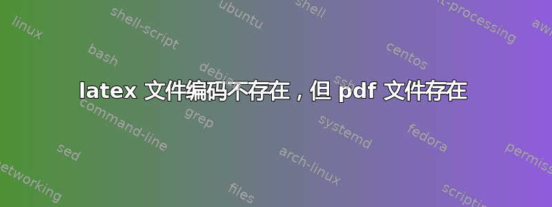 latex 文件编码不存在，但 pdf 文件存在