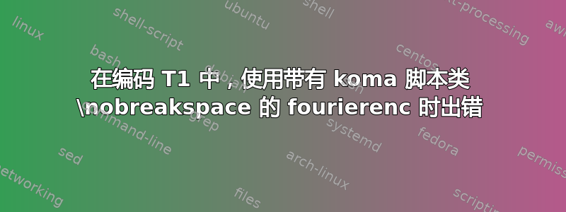 在编码 T1 中，使用带有 koma 脚本类 \nobreakspace 的 fourierenc 时出错