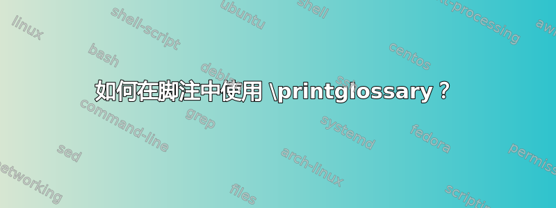 如何在脚注中使用 \printglossary？