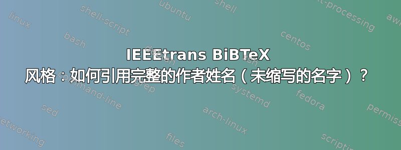 IEEEtrans BiBTeX 风格：如何引用完整的作者姓名（未缩写的名字）？