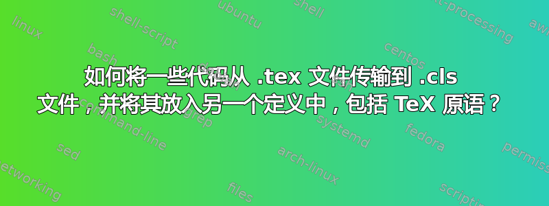 如何将一些代码从 .tex 文件传输到 .cls 文件，并将其放入另一个定义中，包括 TeX 原语？