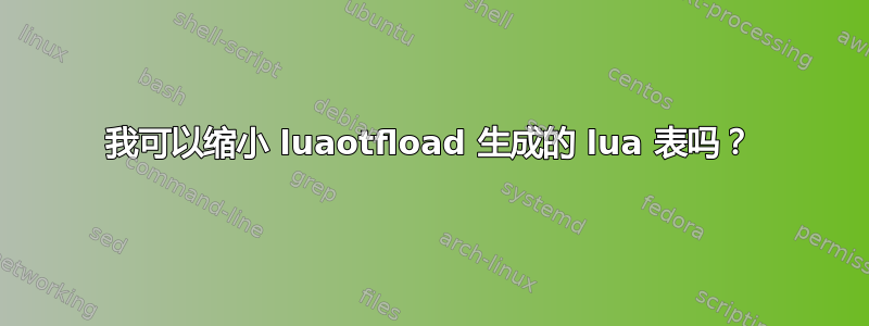 我可以缩小 luaotfload 生成的 lua 表吗？