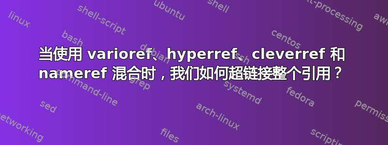 当使用 varioref、hyperref、cleverref 和 nameref 混合时，我们如何超链接整个引用？