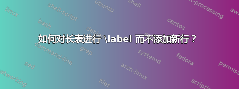 如何对长表进行 \label 而不添加新行？