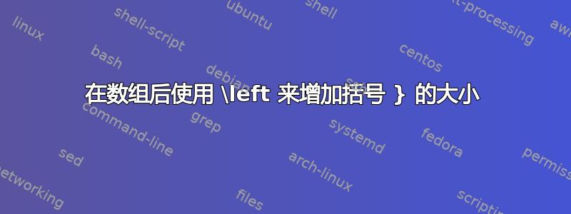 在数组后使用 \left 来增加括号 } 的大小