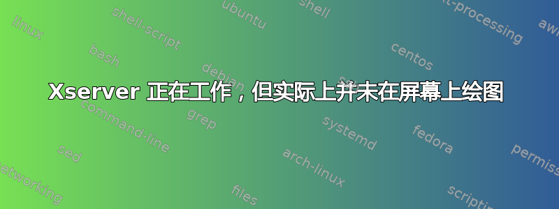 Xserver 正在工作，但实际上并未在屏幕上绘图