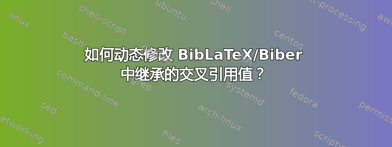 如何动态修改 BibLaTeX/Biber 中继承的交叉引用值？