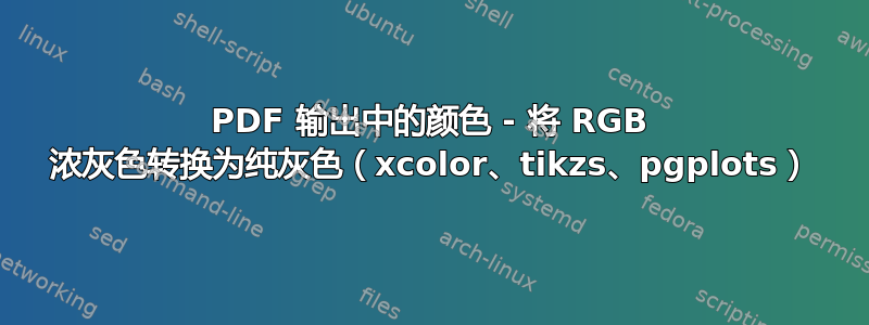 PDF 输出中的颜色 - 将 RGB 浓灰色转换为纯灰色（xcolor、tikzs、pgplots）