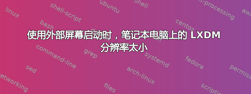 使用外部屏幕启动时，笔记本电脑上的 LXDM 分辨率太小