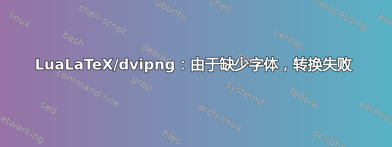 LuaLaTeX/dvipng：由于缺少字体，转换失败