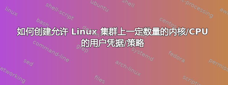 如何创建允许 Linux 集群上一定数量的内核/CPU 的用户凭据/策略