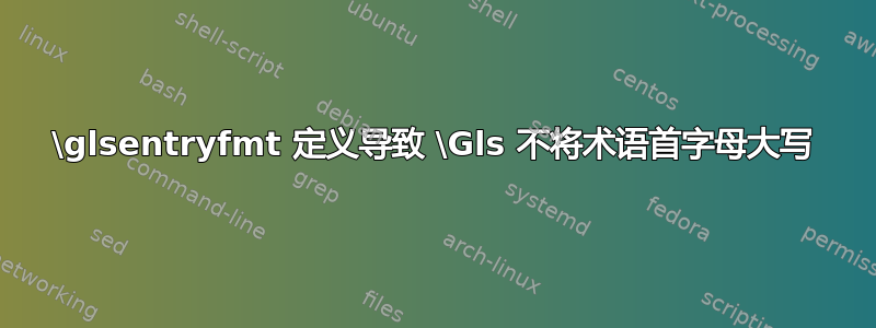 \glsentryfmt 定义导致 \Gls 不将术语首字母大写