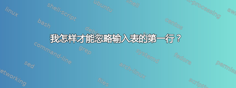 我怎样才能忽略输入表的第一行？