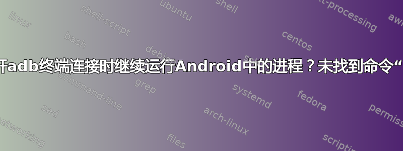 如何在断开adb终端连接时继续运行Android中的进程？未找到命令“nohup”