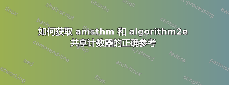 如何获取 amsthm 和 algorithm2e 共享计数器的正确参考