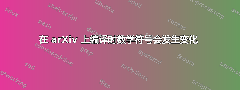 在 arXiv 上编译时数学符号会发生变化